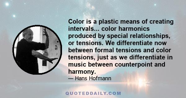 Color is a plastic means of creating intervals... color harmonics produced by special relationships, or tensions. We differentiate now between formal tensions and color tensions, just as we differentiate in music