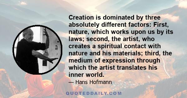 Creation is dominated by three absolutely different factors: First, nature, which works upon us by its laws; second, the artist, who creates a spiritual contact with nature and his materials; third, the medium of