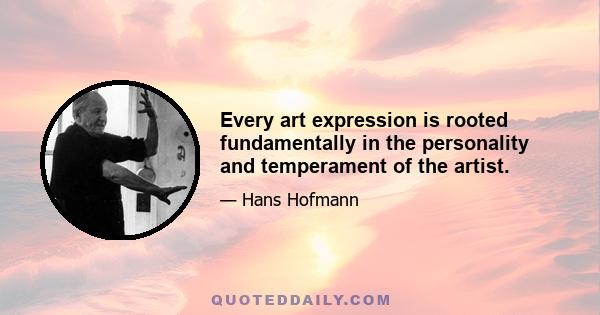 Every art expression is rooted fundamentally in the personality and temperament of the artist.