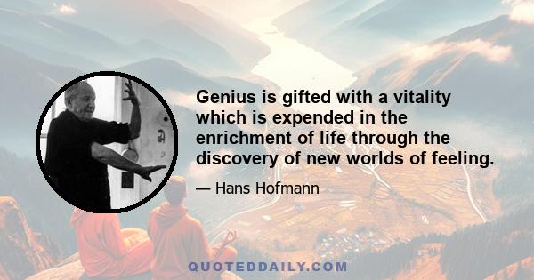 Genius is gifted with a vitality which is expended in the enrichment of life through the discovery of new worlds of feeling.