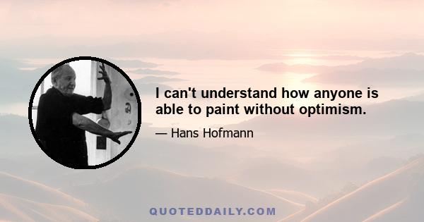 I can't understand how anyone is able to paint without optimism.