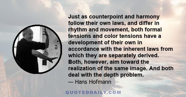 Just as counterpoint and harmony follow their own laws, and differ in rhythm and movement, both formal tensions and color tensions have a development of their own in accordance with the inherent laws from which they are 