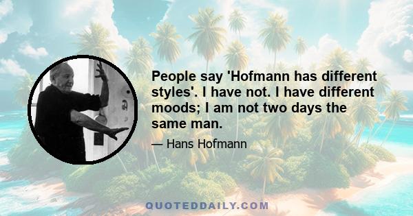 People say 'Hofmann has different styles'. I have not. I have different moods; I am not two days the same man.