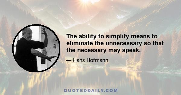 The ability to simplify means to eliminate the unnecessary so that the necessary may speak.