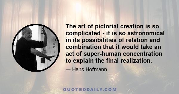 The art of pictorial creation is so complicated - it is so astronomical in its possibilities of relation and combination that it would take an act of super-human concentration to explain the final realization.