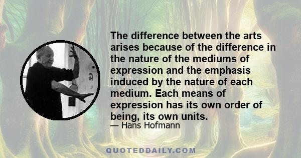 The difference between the arts arises because of the difference in the nature of the mediums of expression and the emphasis induced by the nature of each medium. Each means of expression has its own order of being, its 