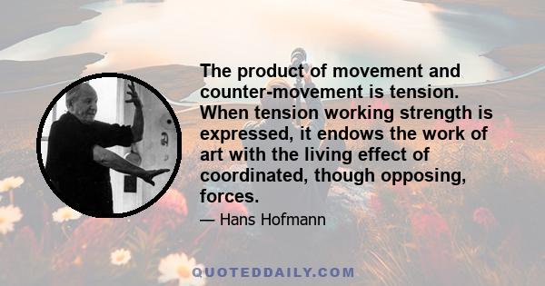 The product of movement and counter-movement is tension. When tension working strength is expressed, it endows the work of art with the living effect of coordinated, though opposing, forces.