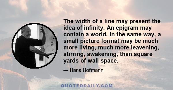 The width of a line may present the idea of infinity. An epigram may contain a world. In the same way, a small picture format may be much more living, much more leavening, stirring, awakening, than square yards of wall