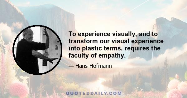 To experience visually, and to transform our visual experience into plastic terms, requires the faculty of empathy.