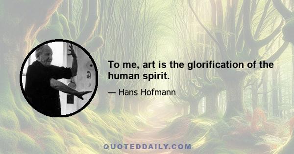 To me, art is the glorification of the human spirit.