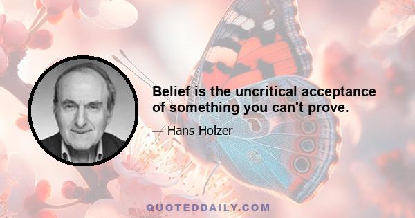 Belief is the uncritical acceptance of something you can't prove.