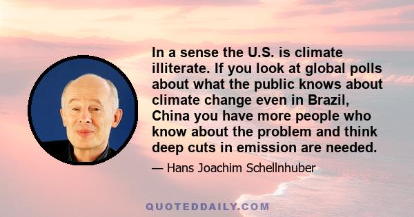 In a sense the U.S. is climate illiterate. If you look at global polls about what the public knows about climate change even in Brazil, China you have more people who know about the problem and think deep cuts in