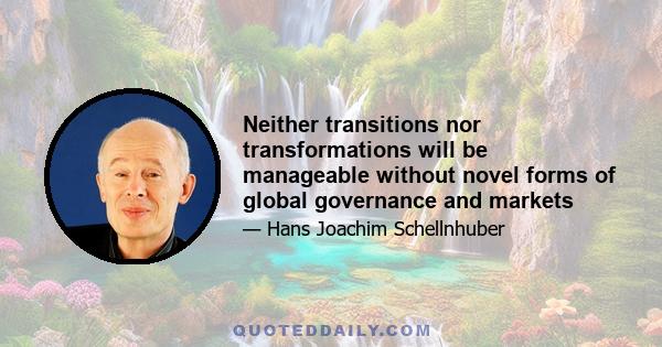 Neither transitions nor transformations will be manageable without novel forms of global governance and markets