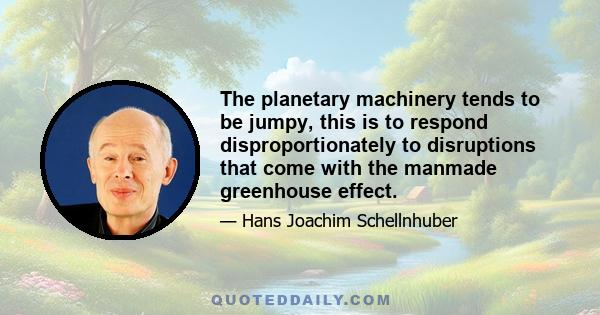 The planetary machinery tends to be jumpy, this is to respond disproportionately to disruptions that come with the manmade greenhouse effect.