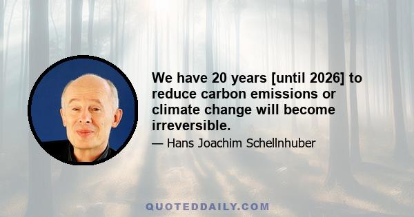 We have 20 years [until 2026] to reduce carbon emissions or climate change will become irreversible.