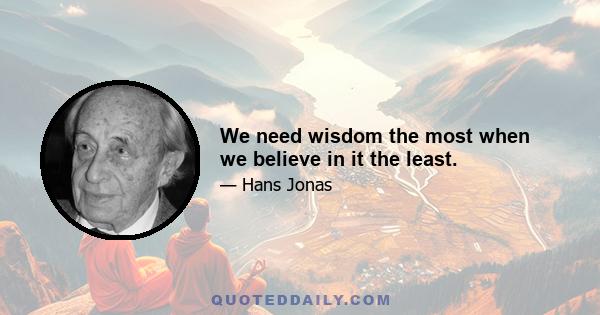 We need wisdom the most when we believe in it the least.