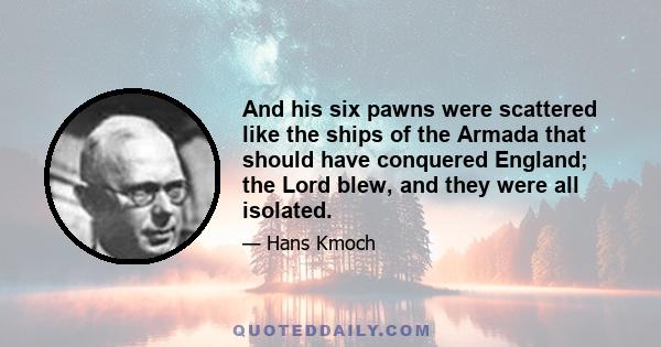 And his six pawns were scattered like the ships of the Armada that should have conquered England; the Lord blew, and they were all isolated.