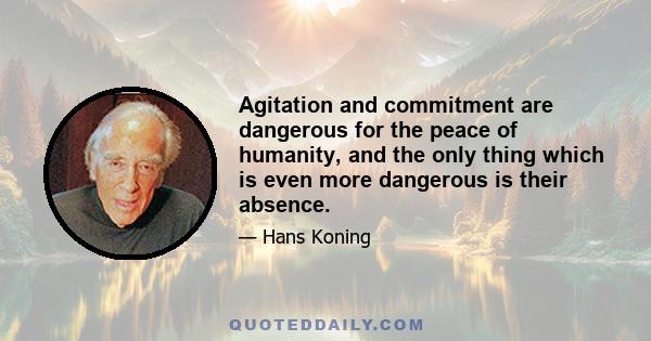 Agitation and commitment are dangerous for the peace of humanity, and the only thing which is even more dangerous is their absence.