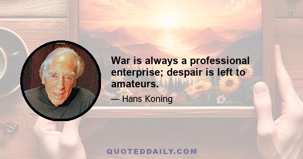 War is always a professional enterprise; despair is left to amateurs.