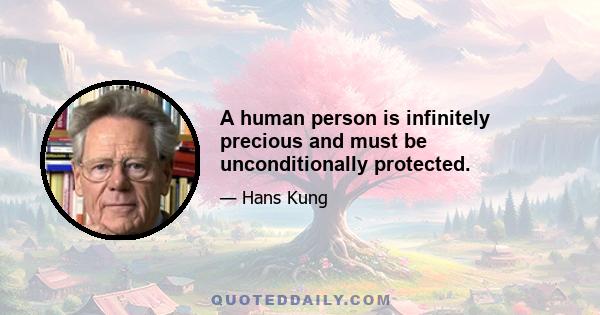 A human person is infinitely precious and must be unconditionally protected.