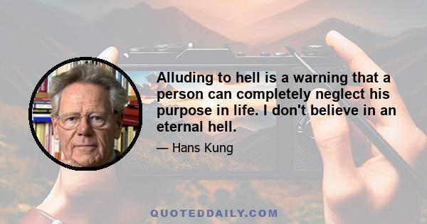 Alluding to hell is a warning that a person can completely neglect his purpose in life. I don't believe in an eternal hell.