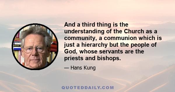 And a third thing is the understanding of the Church as a community, a communion which is just a hierarchy but the people of God, whose servants are the priests and bishops.