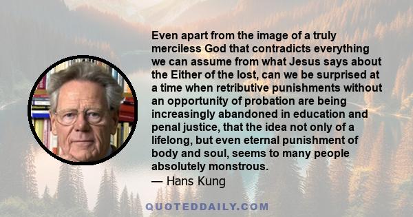 Even apart from the image of a truly merciless God that contradicts everything we can assume from what Jesus says about the Either of the lost, can we be surprised at a time when retributive punishments without an