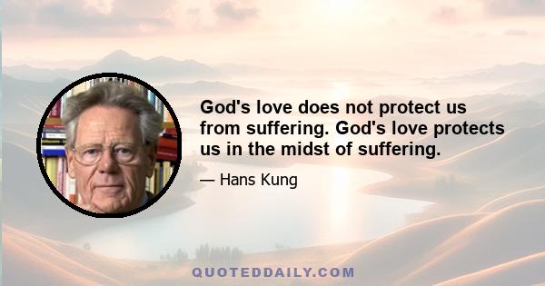 God's love does not protect us from suffering. God's love protects us in the midst of suffering.