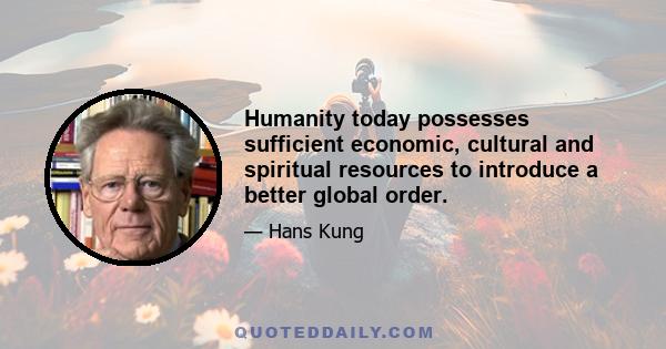 Humanity today possesses sufficient economic, cultural and spiritual resources to introduce a better global order.