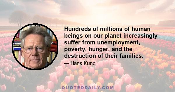 Hundreds of millions of human beings on our planet increasingly suffer from unemployment, poverty, hunger, and the destruction of their families.