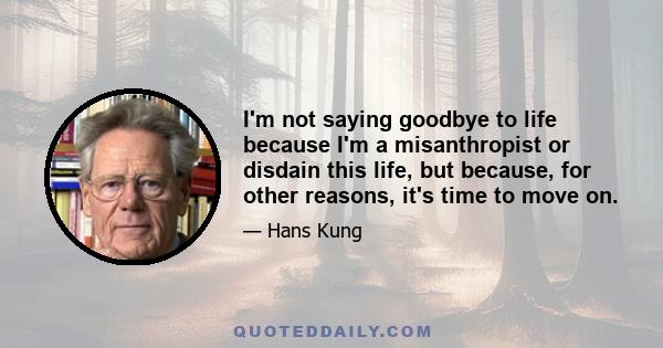 I'm not saying goodbye to life because I'm a misanthropist or disdain this life, but because, for other reasons, it's time to move on.