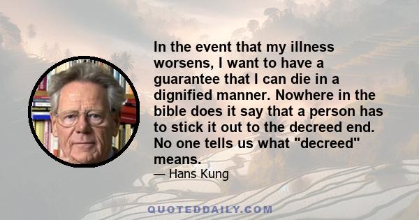 In the event that my illness worsens, I want to have a guarantee that I can die in a dignified manner. Nowhere in the bible does it say that a person has to stick it out to the decreed end. No one tells us what decreed