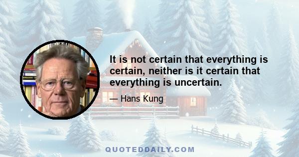 It is not certain that everything is certain, neither is it certain that everything is uncertain.