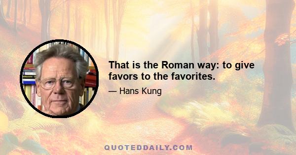 That is the Roman way: to give favors to the favorites.