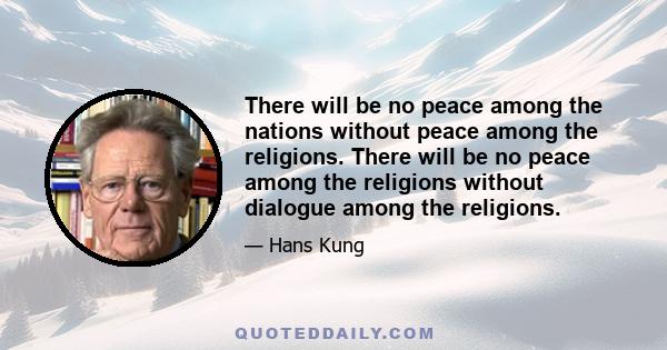 There will be no peace among the nations without peace among the religions. There will be no peace among the religions without dialogue among the religions.