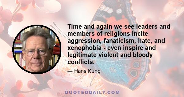 Time and again we see leaders and members of religions incite aggression, fanaticism, hate, and xenophobia - even inspire and legitimate violent and bloody conflicts.