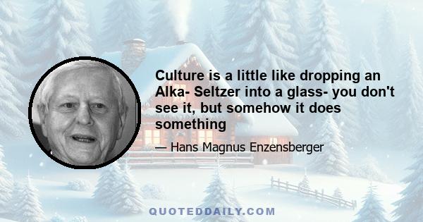 Culture is a little like dropping an Alka- Seltzer into a glass- you don't see it, but somehow it does something