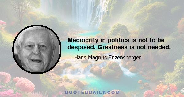 Mediocrity in politics is not to be despised. Greatness is not needed.