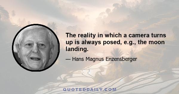 The reality in which a camera turns up is always posed, e.g., the moon landing.