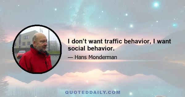 I don’t want traffic behavior, I want social behavior.