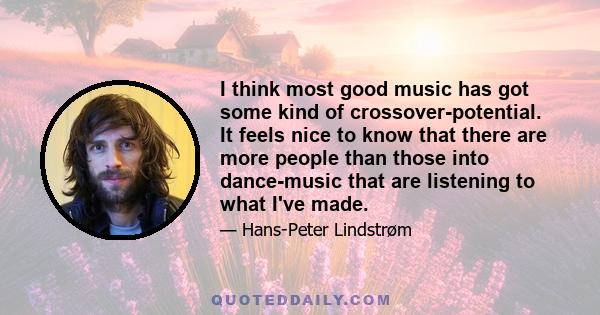 I think most good music has got some kind of crossover-potential. It feels nice to know that there are more people than those into dance-music that are listening to what I've made.