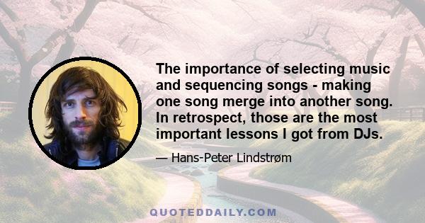 The importance of selecting music and sequencing songs - making one song merge into another song. In retrospect, those are the most important lessons I got from DJs.