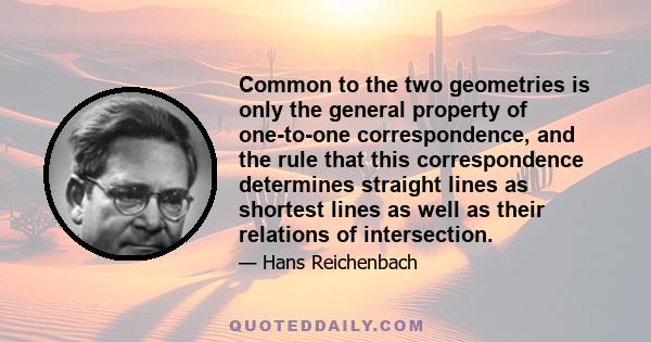 Common to the two geometries is only the general property of one-to-one correspondence, and the rule that this correspondence determines straight lines as shortest lines as well as their relations of intersection.