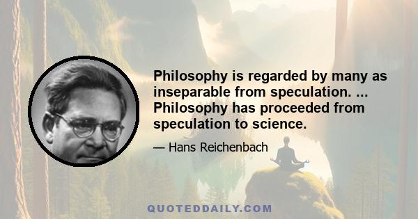 Philosophy is regarded by many as inseparable from speculation. ... Philosophy has proceeded from speculation to science.