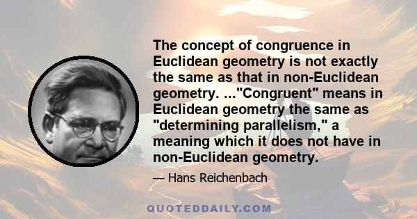 The concept of congruence in Euclidean geometry is not exactly the same as that in non-Euclidean geometry. ...Congruent means in Euclidean geometry the same as determining parallelism, a meaning which it does not have