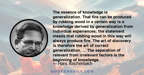 The essence of knowledge is generalization. That fire can be produced by rubbing wood in a certain way is a knowledge derived by generalization from individual experiences; the statement means that rubbing wood in this