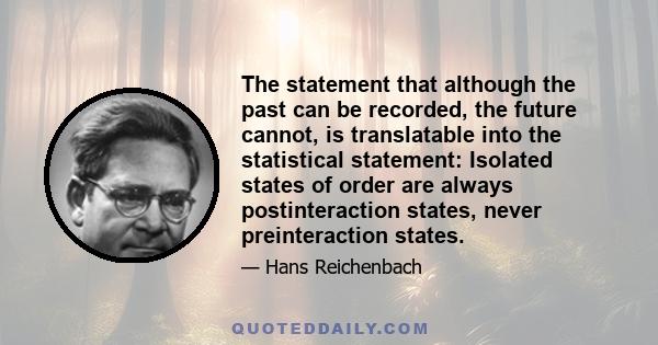 The statement that although the past can be recorded, the future cannot, is translatable into the statistical statement: Isolated states of order are always postinteraction states, never preinteraction states.