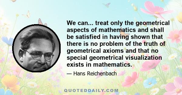 We can... treat only the geometrical aspects of mathematics and shall be satisfied in having shown that there is no problem of the truth of geometrical axioms and that no special geometrical visualization exists in