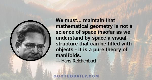 We must... maintain that mathematical geometry is not a science of space insofar as we understand by space a visual structure that can be filled with objects - it is a pure theory of manifolds.