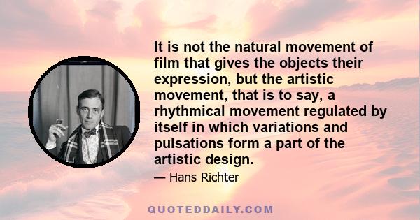 It is not the natural movement of film that gives the objects their expression, but the artistic movement, that is to say, a rhythmical movement regulated by itself in which variations and pulsations form a part of the